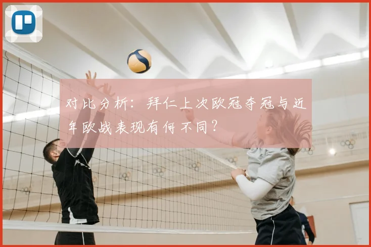 对比分析：拜仁上次欧冠夺冠与近年欧战表现有何不同？