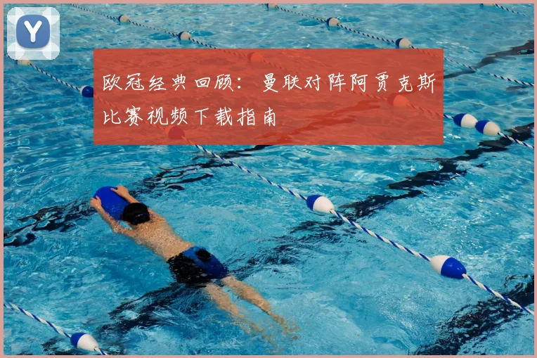 欧冠经典回顾：曼联对阵阿贾克斯比赛视频下载指南