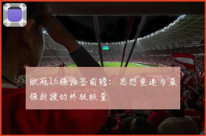 欧冠16强抽签前瞻：恩怨重逢与最强新援的终极较量