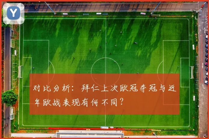 对比分析：拜仁上次欧冠夺冠与近年欧战表现有何不同？