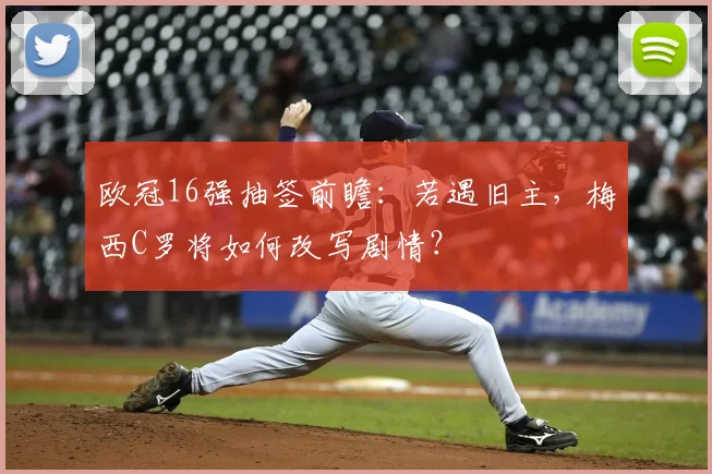 欧冠16强抽签前瞻：若遇旧主，梅西C罗将如何改写剧情？