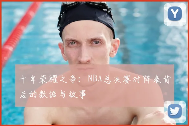 十年荣耀之争：NBA总决赛对阵表背后的数据与故事