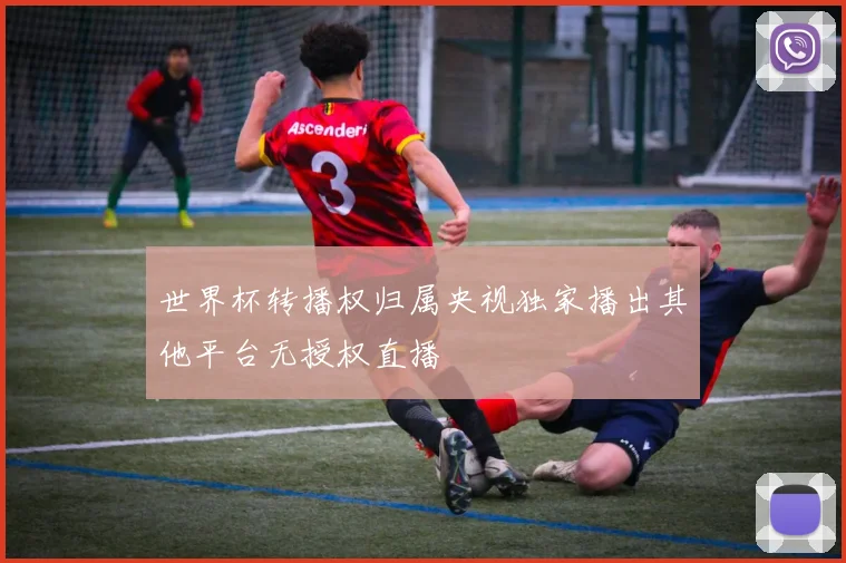 世界杯转播权归属央视独家播出其他平台无授权直播