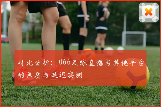 对比分析：066足球直播与其他平台的画质与延迟实测