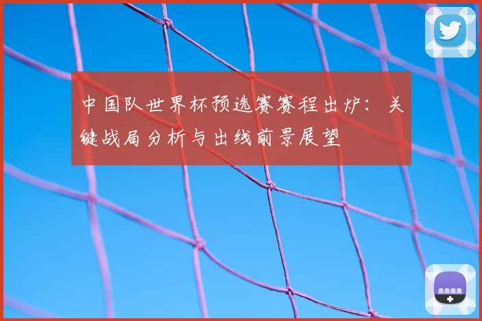 中国队世界杯预选赛赛程出炉：关键战局分析与出线前景展望