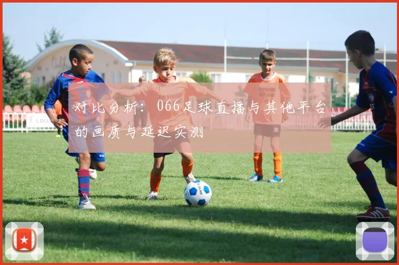 对比分析：066足球直播与其他平台的画质与延迟实测