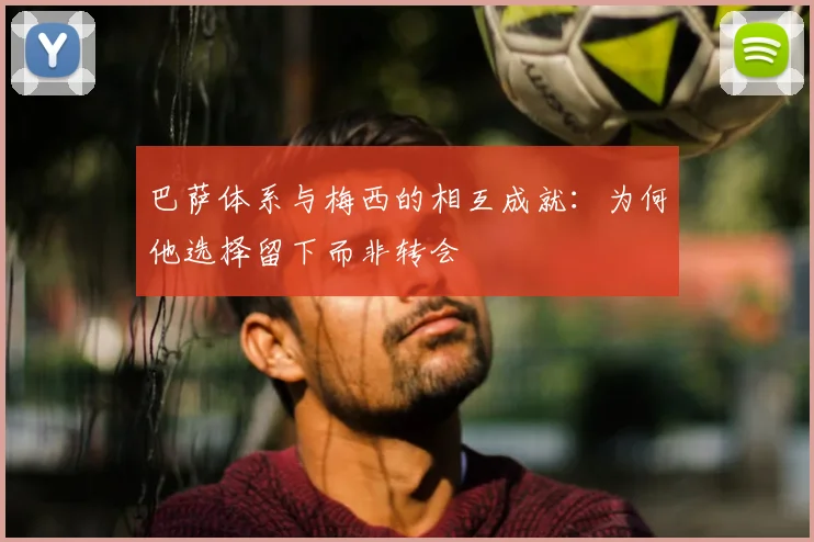 巴萨体系与梅西的相互成就：为何他选择留下而非转会