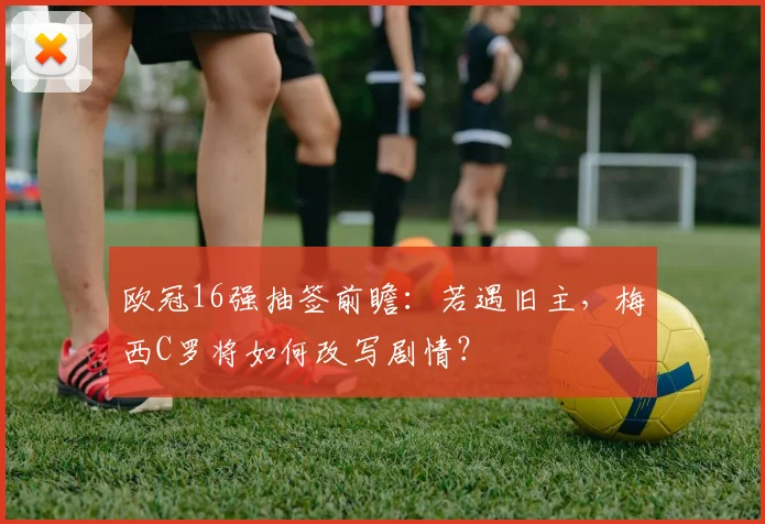 欧冠16强抽签前瞻：若遇旧主，梅西C罗将如何改写剧情？