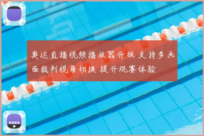 奥运直播视频播放器升级 支持多画面裁判视角切换 提升观赛体验