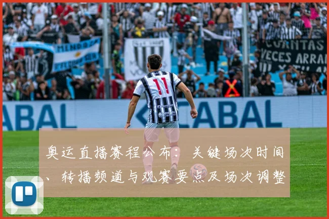 奥运直播赛程公布：关键场次时间、转播频道与观赛要点及场次调整提示