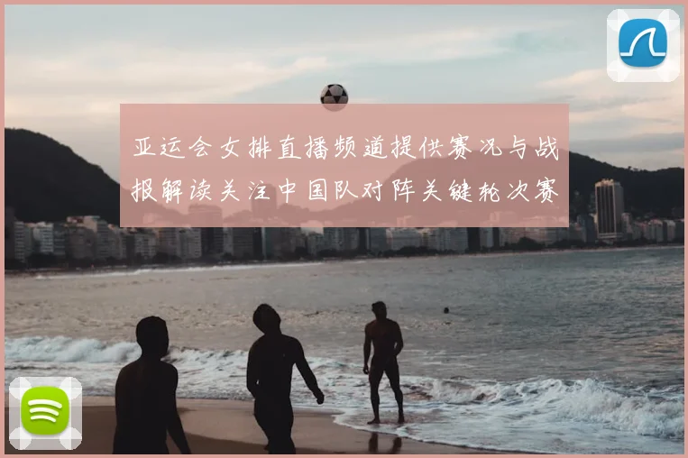 亚运会女排直播频道提供赛况与战报解读关注中国队对阵关键轮次赛程安排