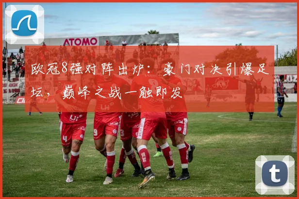 欧冠8强对阵出炉：豪门对决引爆足坛，巅峰之战一触即发