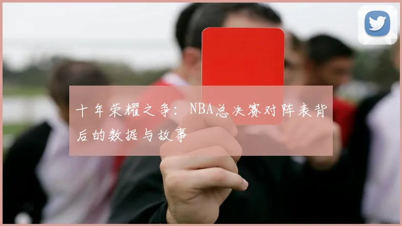 十年荣耀之争：NBA总决赛对阵表背后的数据与故事