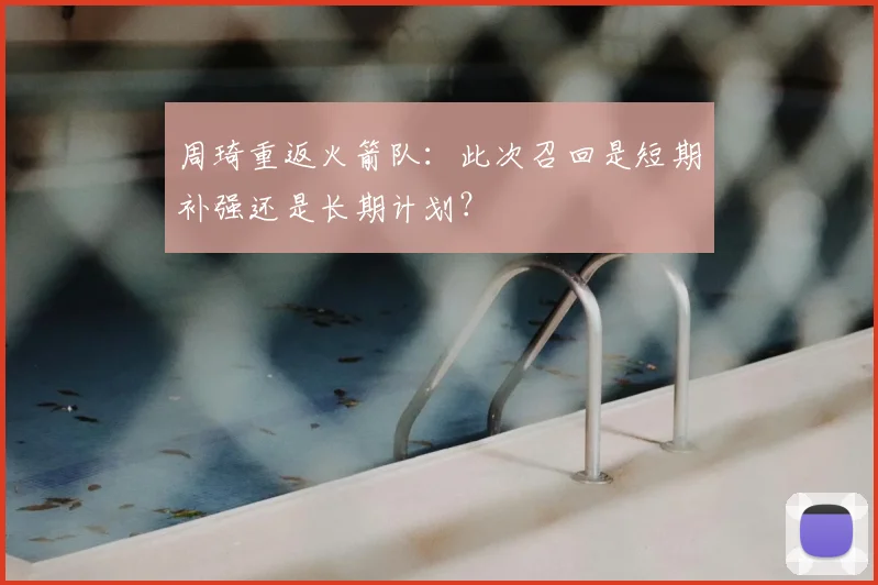 周琦重返火箭队：此次召回是短期补强还是长期计划？